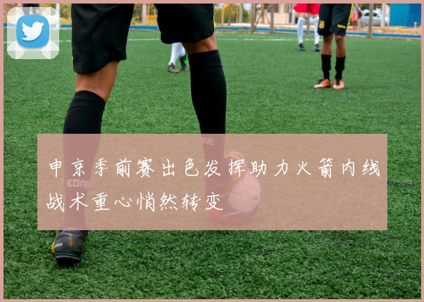 申京季前赛出色发挥助力火箭内线战术重心悄然转变