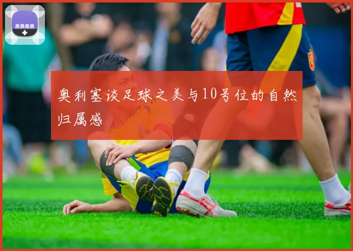 奥利塞谈足球之美与10号位的自然归属感