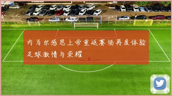 内马尔感恩上帝重返赛场再度体验足球激情与荣耀