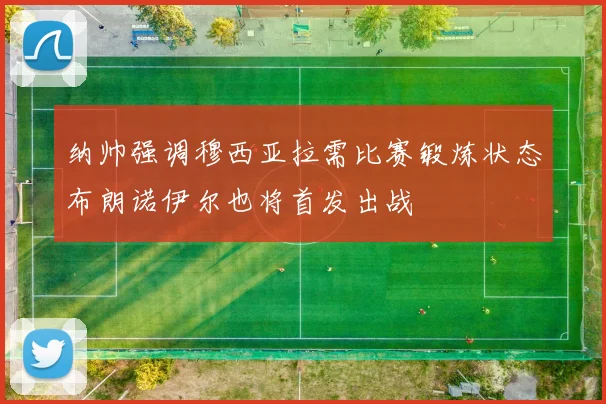 纳帅强调穆西亚拉需比赛锻炼状态布朗诺伊尔也将首发出战