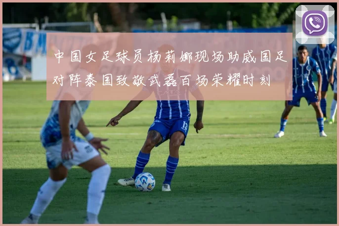 中国女足球员杨莉娜现场助威国足对阵泰国致敬武磊百场荣耀时刻