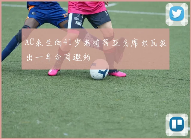 AC米兰向41岁老将蒂亚戈席尔瓦发出一年合同邀约