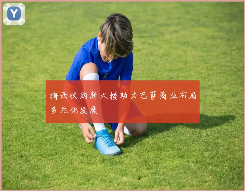 梅西收购新大楼助力巴萨商业布局多元化发展