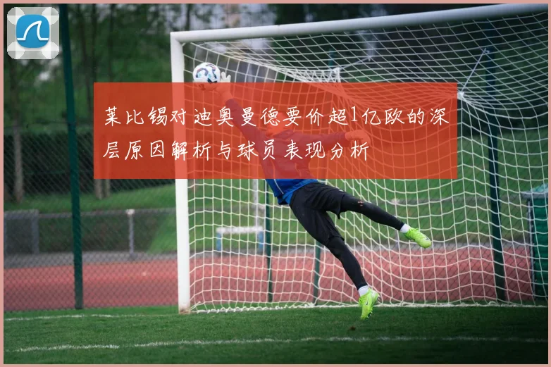 莱比锡对迪奥曼德要价超1亿欧的深层原因解析与球员表现分析