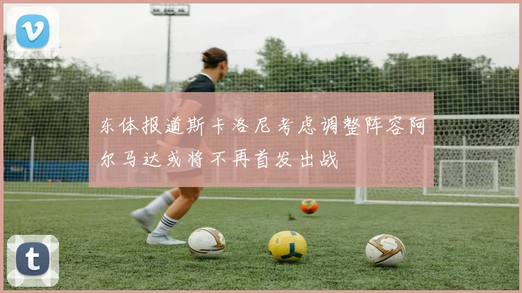 东体报道斯卡洛尼考虑调整阵容阿尔马达或将不再首发出战