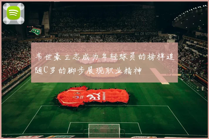 韦世豪立志成为年轻球员的榜样追随C罗的脚步展现职业精神