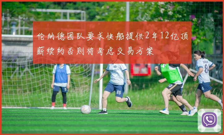 伦纳德团队要求快船提供2年12亿顶薪续约否则将考虑交易方案