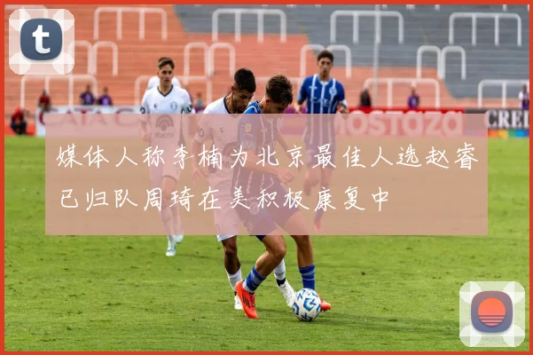 媒体人称李楠为北京最佳人选赵睿已归队周琦在美积极康复中