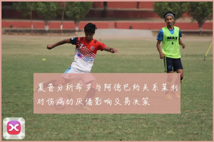 夏普分析希罗与阿德巴约关系莱利对伤病的厌倦影响交易决策