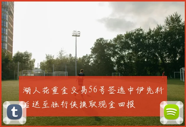 湖人花重金交易56号签选中伊先科后送至独行侠换取现金回报