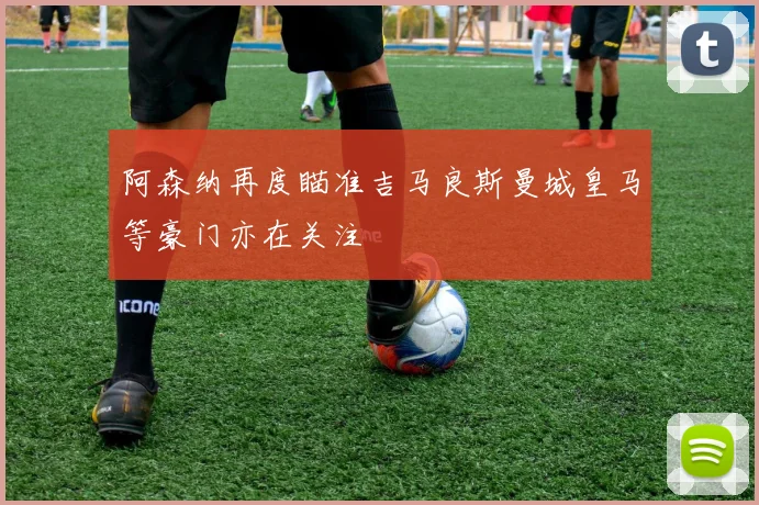 阿森纳再度瞄准吉马良斯曼城皇马等豪门亦在关注