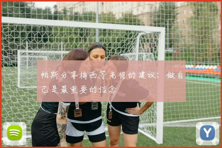 帕斯分享梅西等老将的建议：做自己是最重要的信念