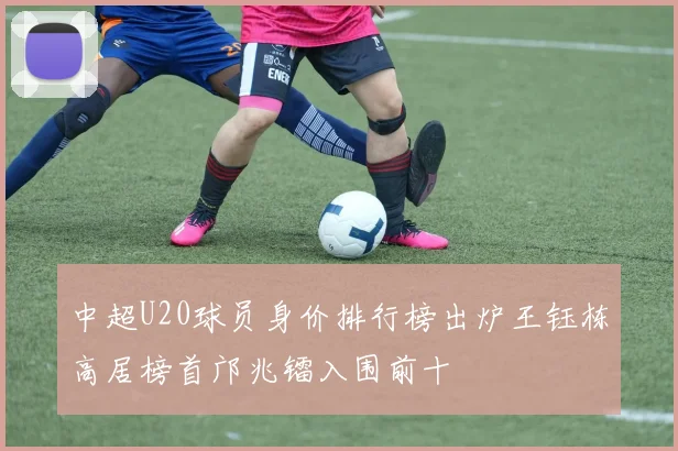 中超U20球员身价排行榜出炉王钰栋高居榜首邝兆镭入围前十