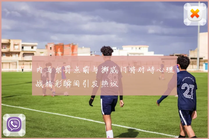 内马尔罚点前与挪威门将对峙心理战精彩瞬间引发热议