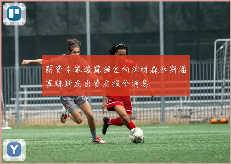 薪资专家透露掘金向沃特森和斯潘塞琼斯发出资质报价消息