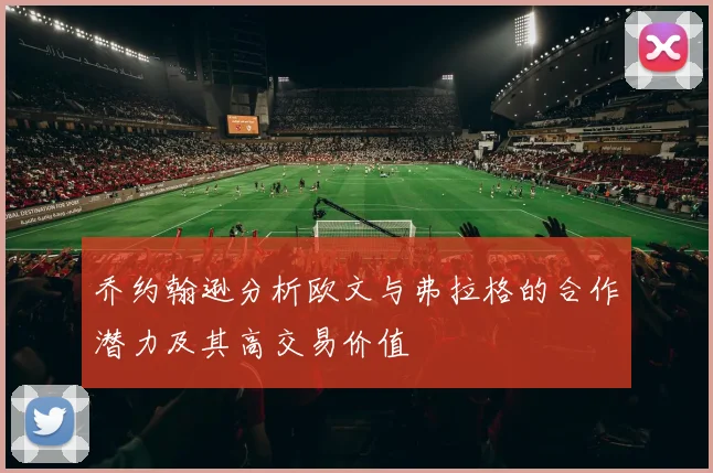 乔约翰逊分析欧文与弗拉格的合作潜力及其高交易价值